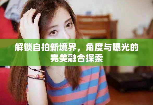解鎖自拍新境界，角度與曝光的完美融合探索