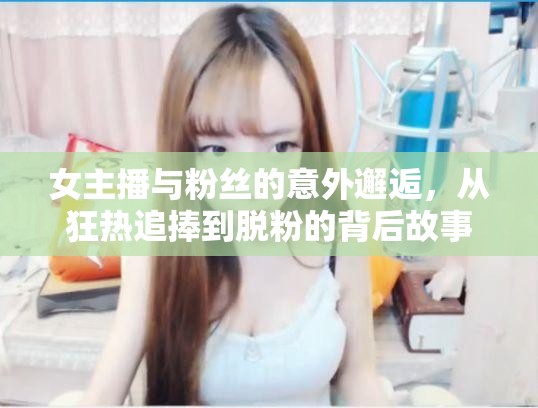 女主播與粉絲的意外邂逅，從狂熱追捧到脫粉的背后故事