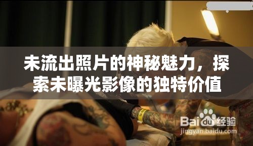 未流出照片的神秘魅力，探索未曝光影像的獨特價值