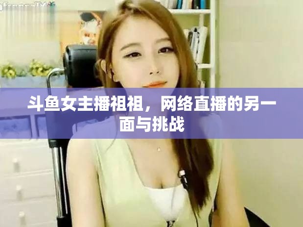 斗魚女主播祖祖，網(wǎng)絡(luò)直播的另一面與挑戰(zhàn)