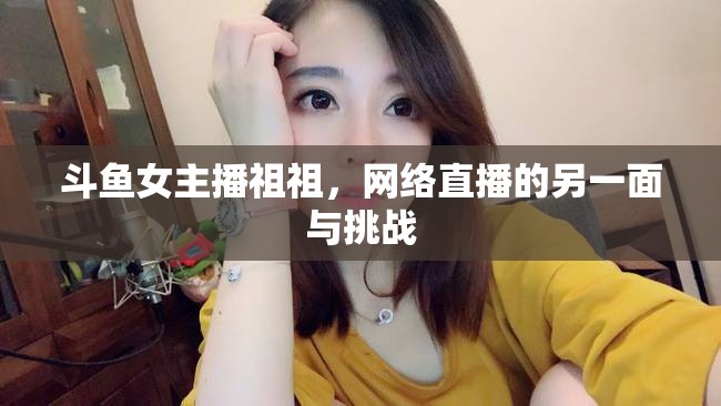 斗魚女主播祖祖，網(wǎng)絡(luò)直播的另一面與挑戰(zhàn)