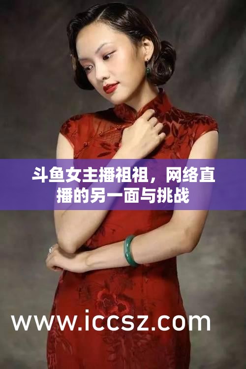 斗魚女主播祖祖，網(wǎng)絡(luò)直播的另一面與挑戰(zhàn)