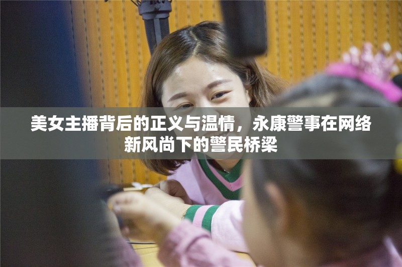 美女主播背后的正義與溫情，永康警事在網(wǎng)絡(luò)新風(fēng)尚下的警民橋梁