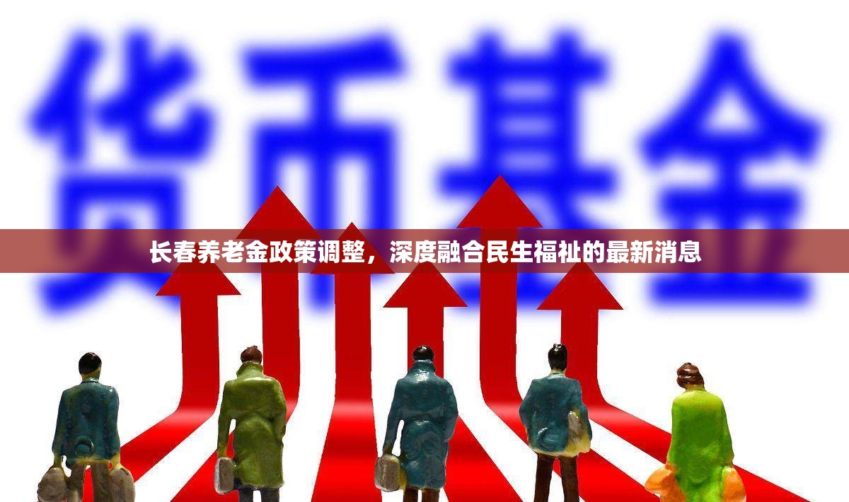 長春養(yǎng)老金政策調(diào)整，深度融合民生福祉的最新消息