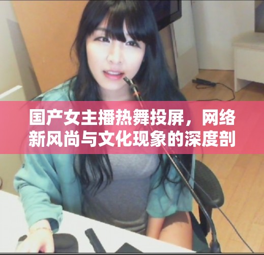 國(guó)產(chǎn)女主播熱舞投屏，網(wǎng)絡(luò)新風(fēng)尚與文化現(xiàn)象的深度剖析