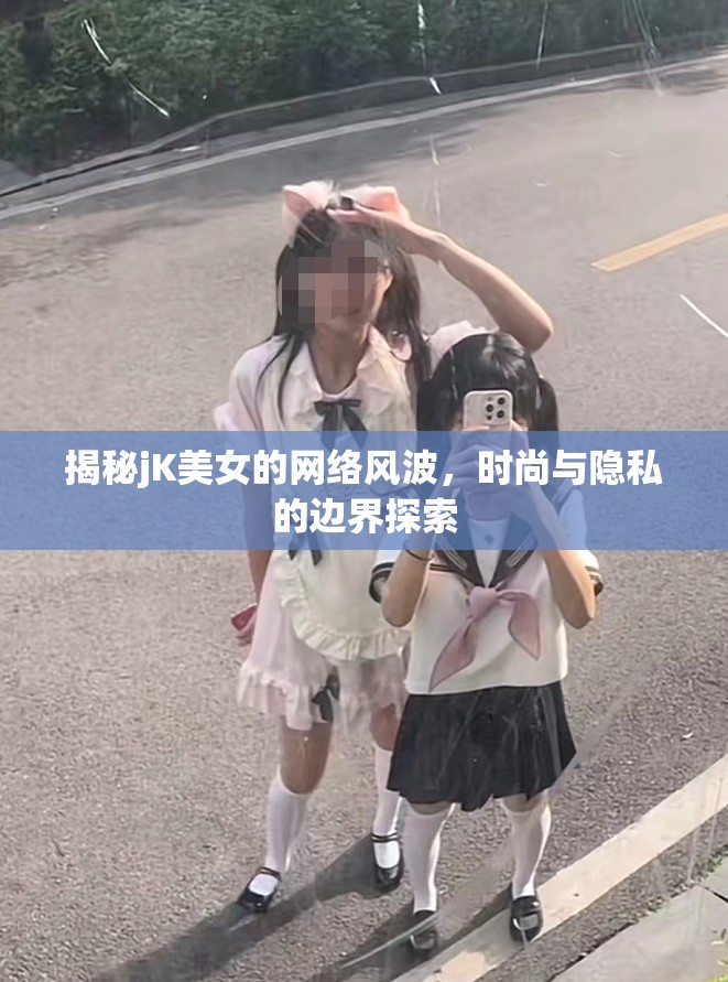 揭秘jK美女的網(wǎng)絡(luò)風(fēng)波，時(shí)尚與隱私的邊界探索