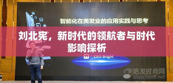 劉北憲，新時代的領(lǐng)航者與時代影響探析