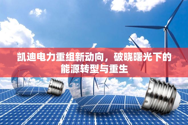 凱迪電力重組新動(dòng)向，破曉曙光下的能源轉(zhuǎn)型與重生