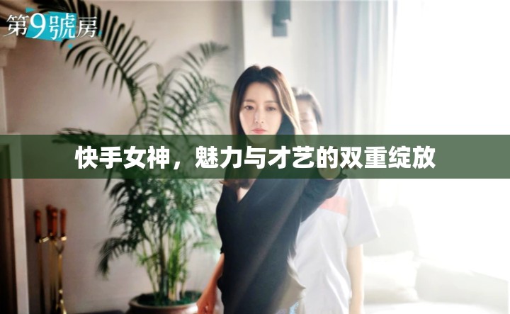 快手女神，魅力與才藝的雙重綻放
