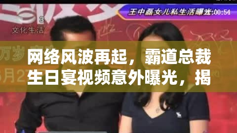 網(wǎng)絡風波再起，霸道總裁生日宴視頻意外曝光，揭秘奢華背后的真實生活