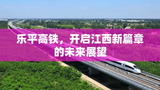 樂平高鐵，開啟江西新篇章的未來展望