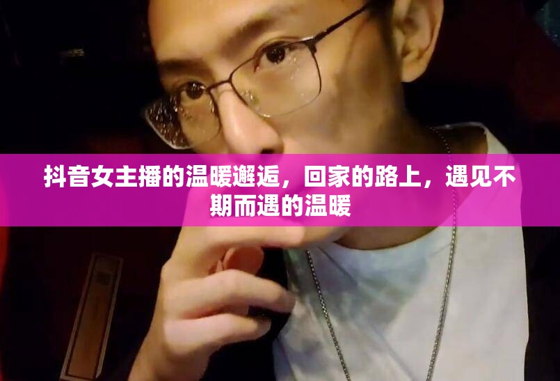 抖音女主播的溫暖邂逅，回家的路上，遇見不期而遇的溫暖