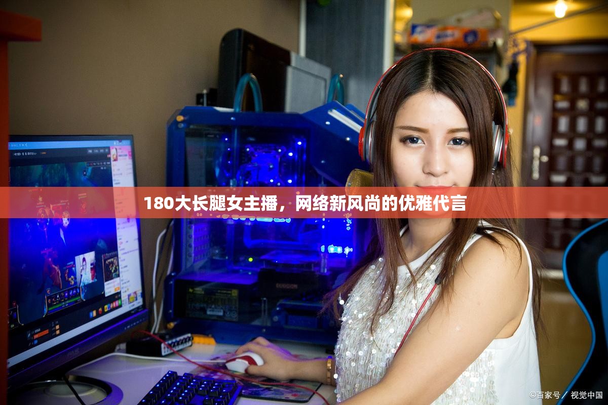 180大長(zhǎng)腿女主播，網(wǎng)絡(luò)新風(fēng)尚的優(yōu)雅代言