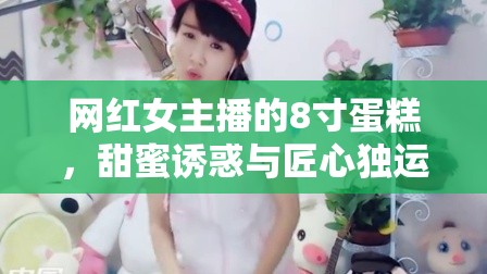 網(wǎng)紅女主播的8寸蛋糕，甜蜜誘惑與匠心獨(dú)運(yùn)
