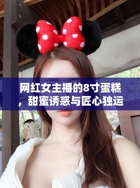 網(wǎng)紅女主播的8寸蛋糕，甜蜜誘惑與匠心獨(dú)運(yùn)