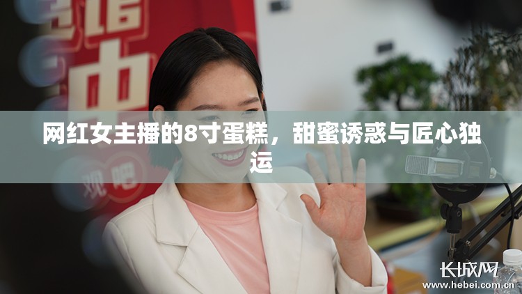 網(wǎng)紅女主播的8寸蛋糕，甜蜜誘惑與匠心獨(dú)運(yùn)