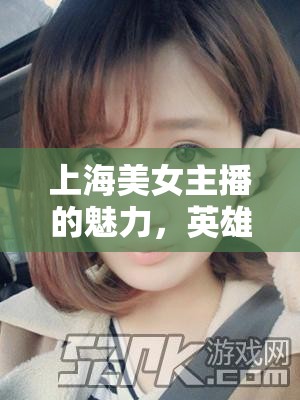 上海美女主播的魅力，英雄聯(lián)盟中的風采與魅力