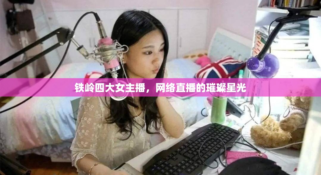 鐵嶺四大女主播，網(wǎng)絡(luò)直播的璀璨星光