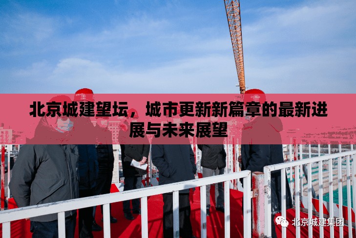 北京城建望壇，城市更新新篇章的最新進(jìn)展與未來(lái)展望