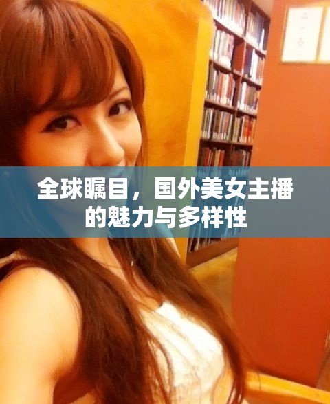 全球矚目，國(guó)外美女主播的魅力與多樣性