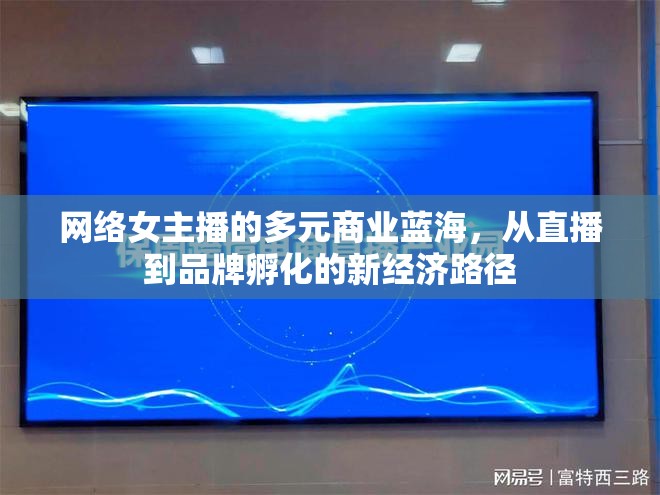 網(wǎng)絡女主播的多元商業(yè)藍海，從直播到品牌孵化的新經(jīng)濟路徑