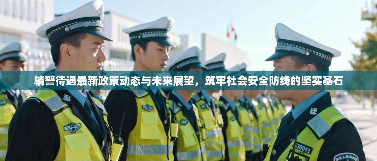 輔警待遇最新政策動態(tài)與未來展望，筑牢社會安全防線的堅(jiān)實(shí)基石