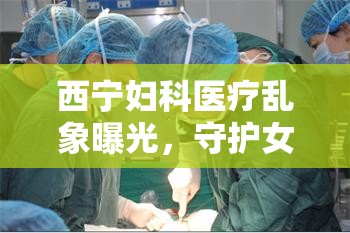 西寧婦科醫(yī)療亂象曝光，守護(hù)女性健康，我們責(zé)無(wú)旁貸