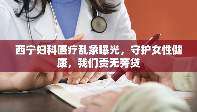 西寧婦科醫(yī)療亂象曝光，守護(hù)女性健康，我們責(zé)無(wú)旁貸
