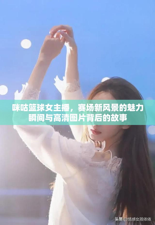 咪咕籃球女主播，賽場(chǎng)新風(fēng)景的魅力瞬間與高清圖片背后的故事