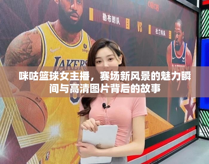 咪咕籃球女主播，賽場(chǎng)新風(fēng)景的魅力瞬間與高清圖片背后的故事