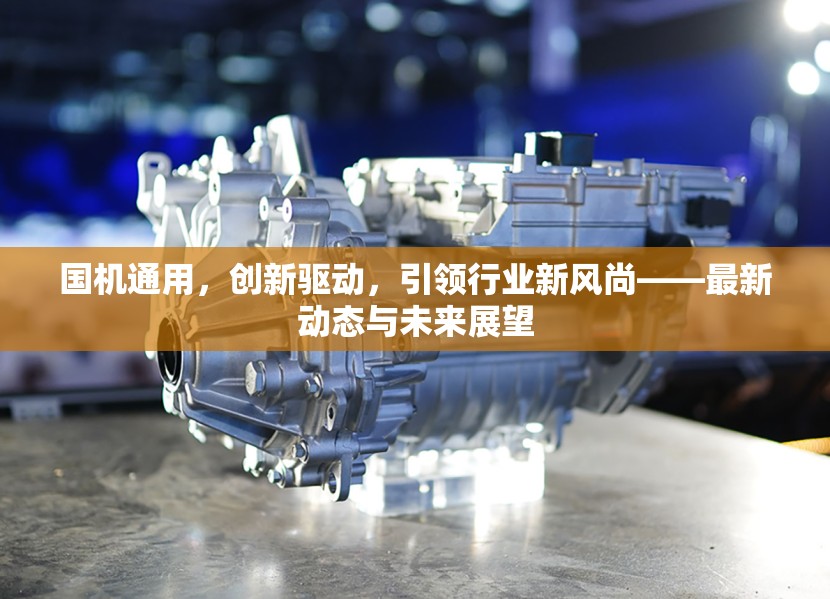 國(guó)機(jī)通用，創(chuàng)新驅(qū)動(dòng)，引領(lǐng)行業(yè)新風(fēng)尚——最新動(dòng)態(tài)與未來展望