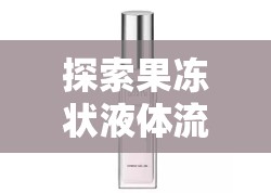 探索果凍狀液體流出的奇妙世界，自然與健康的深度解析