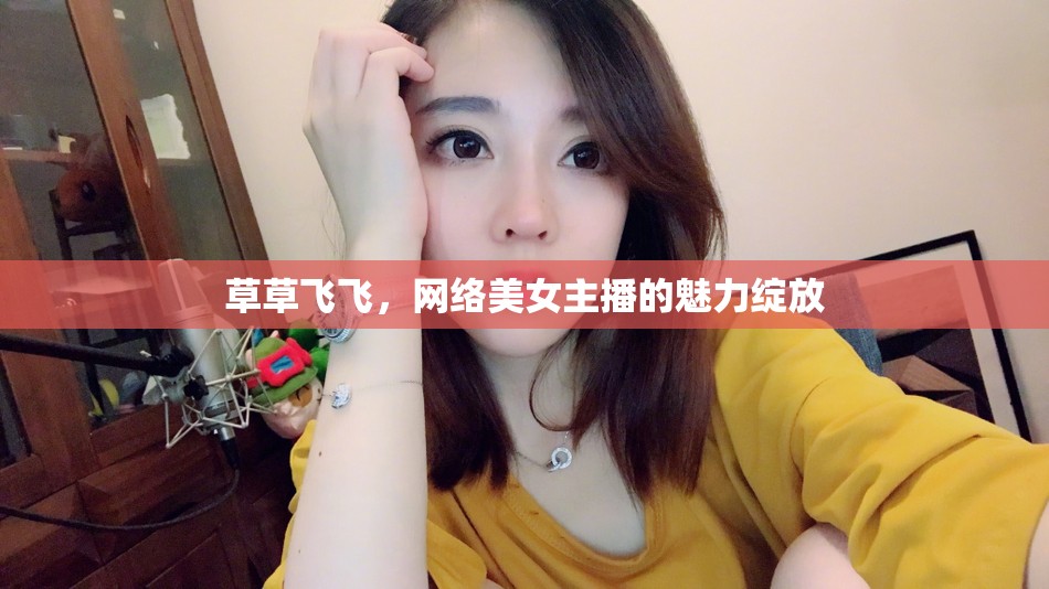 草草飛飛，網(wǎng)絡(luò)美女主播的魅力綻放