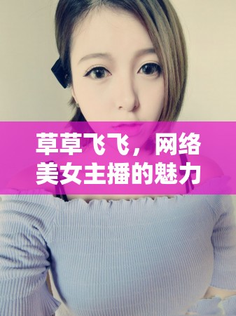 草草飛飛，網(wǎng)絡(luò)美女主播的魅力綻放