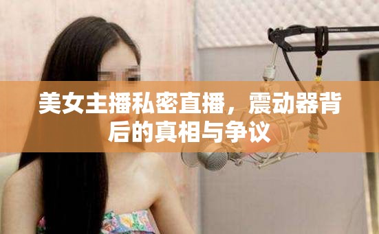 美女主播私密直播，震動器背后的真相與爭議