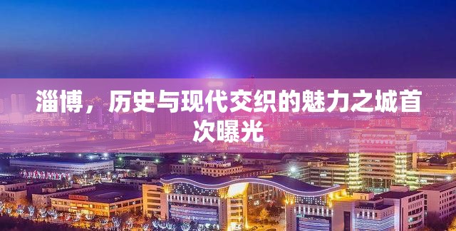 淄博，歷史與現(xiàn)代交織的魅力之城首次曝光