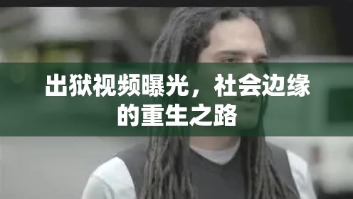 出獄視頻曝光，社會邊緣的重生之路