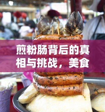 煎粉腸背后的真相與挑戰(zhàn)，美食的另一面