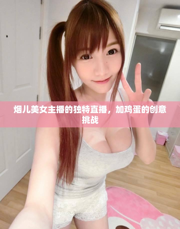 煙兒美女主播的獨(dú)特直播，加雞蛋的創(chuàng)意挑戰(zhàn)