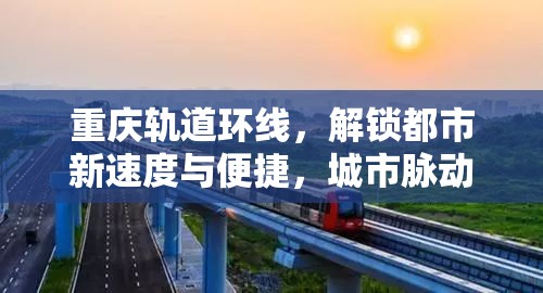 重慶軌道環(huán)線，解鎖都市新速度與便捷，城市脈動的最新篇章