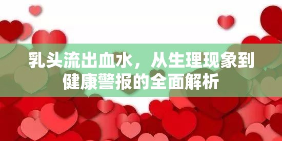 乳頭流出血水，從生理現(xiàn)象到健康警報(bào)的全面解析