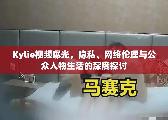 Kylie視頻曝光，隱私、網(wǎng)絡(luò)倫理與公眾人物生活的深度探討