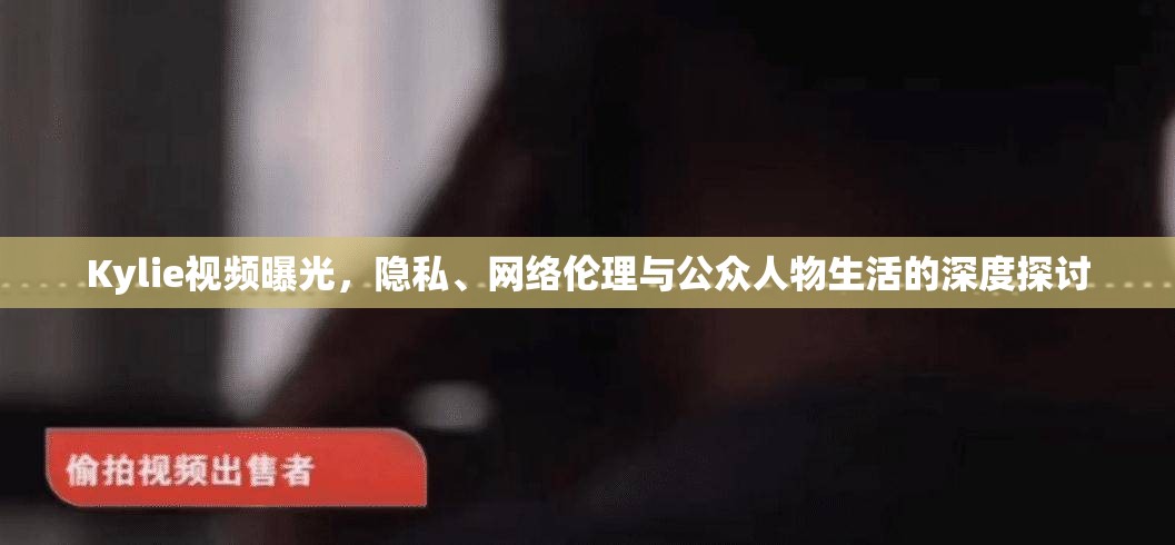 Kylie視頻曝光，隱私、網(wǎng)絡(luò)倫理與公眾人物生活的深度探討