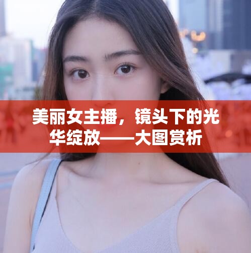 美麗女主播，鏡頭下的光華綻放——大圖賞析