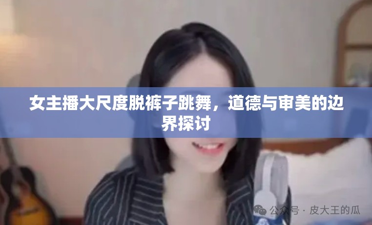 女主播大尺度脫褲子跳舞，道德與審美的邊界探討