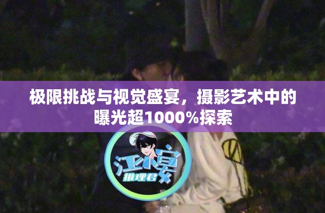 極限挑戰(zhàn)與視覺盛宴，攝影藝術(shù)中的曝光超1000%探索