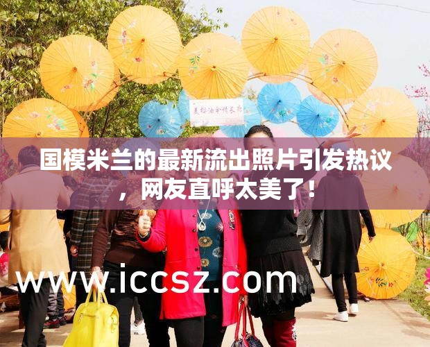 國模米蘭的最新流出照片引發(fā)熱議，網(wǎng)友直呼太美了！