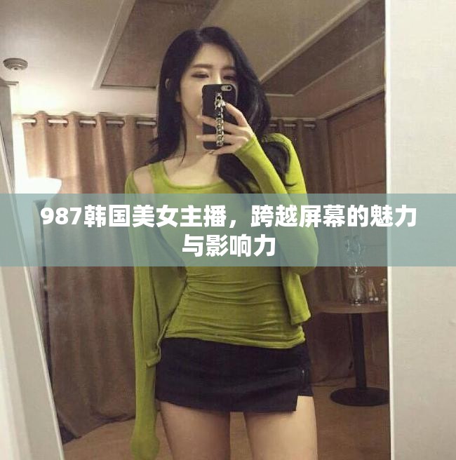 987韓國美女主播，跨越屏幕的魅力與影響力