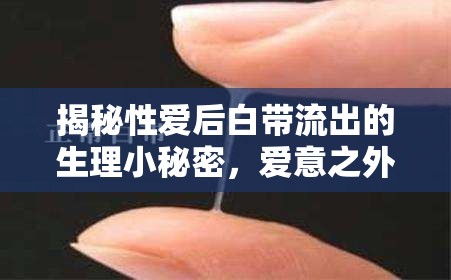揭秘性愛后白帶流出的生理小秘密，愛意之外的真相