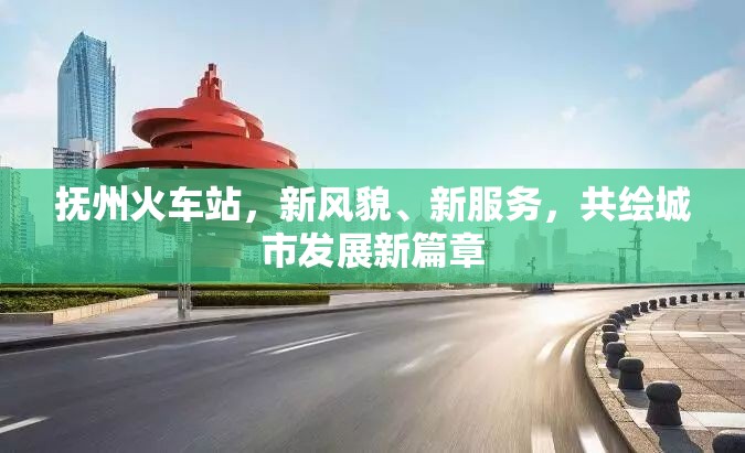 撫州火車站，新風(fēng)貌、新服務(wù)，共繪城市發(fā)展新篇章